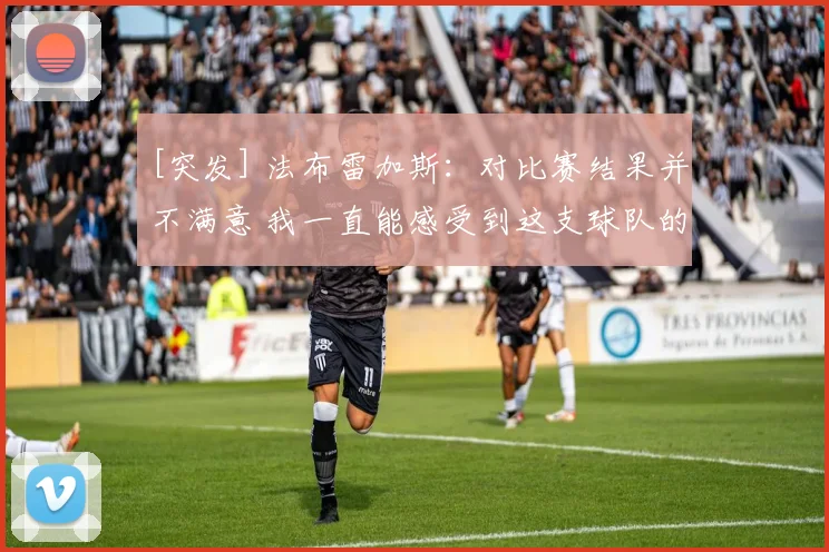 [突发] 法布雷加斯：对比赛结果并不满意 我一直能感受到这支球队的成长