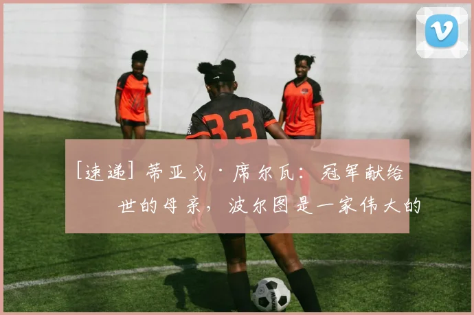 [速递] 蒂亚戈·席尔瓦：冠军献给去世的母亲，波尔图是一家伟大的俱乐部