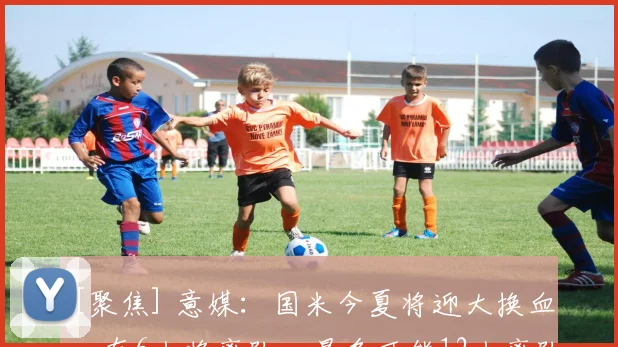 [聚焦] 意媒：国米今夏将迎大换血，有6人将离队、最多可能12人离队