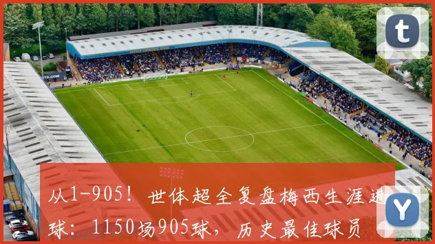 从1-905！世体超全复盘梅西生涯进球：1150场905球，历史最佳球员