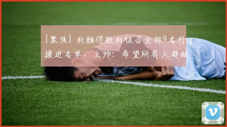 [聚焦] 利雅得胜利征召全部9名外援进名单，主帅：希望所有人都做好准备